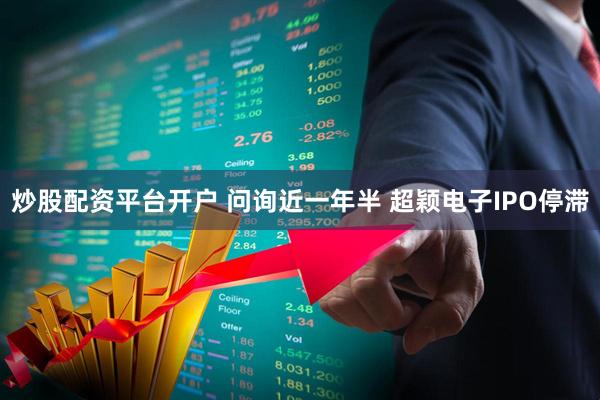 炒股配资平台开户 问询近一年半 超颖电子IPO停滞