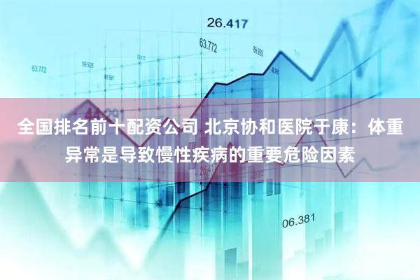 全国排名前十配资公司 北京协和医院于康：体重异常是导致慢性疾病的重要危险因素