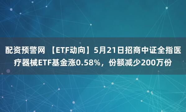 配资预警网 【ETF动向】5月21日招商中证全指医疗器械ETF基金涨0.58%，份额减少200万份
