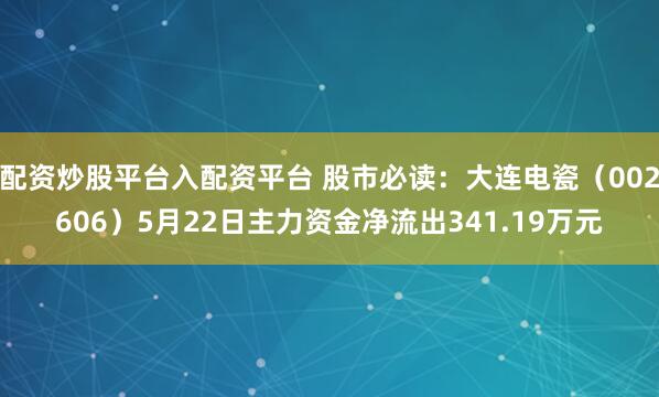 配资炒股平台入配资平台 股市必读：大连电瓷（002606）5月22日主力资金净流出341.19万元