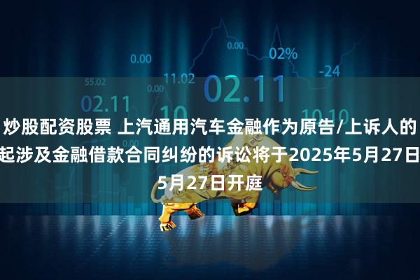 炒股配资股票 上汽通用汽车金融作为原告/上诉人的140起涉及金融借款合同纠纷的诉讼将于2025年5月27日开庭