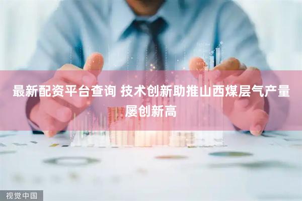 最新配资平台查询 技术创新助推山西煤层气产量屡创新高