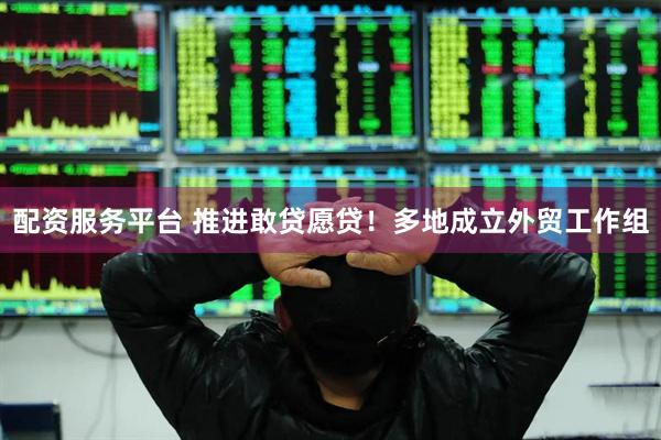 配资服务平台 推进敢贷愿贷！多地成立外贸工作组