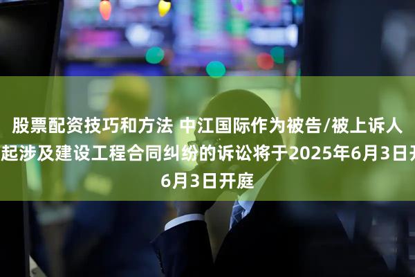股票配资技巧和方法 中江国际作为被告/被上诉人的1起涉及建设工程合同纠纷的诉讼将于2025年6月3日开庭