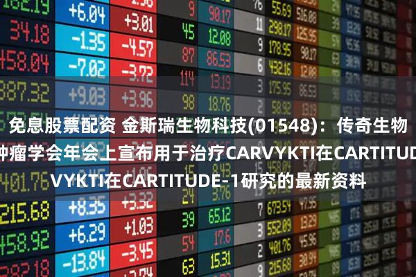 免息股票配资 金斯瑞生物科技(01548)：传奇生物于2025年美国临床肿瘤学会年会上宣布用于治疗CARVYKTI在CARTITUDE-1研究的最新资料