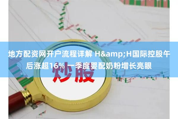 地方配资网开户流程详解 H&H国际控股午后涨超16% 一季度婴配奶粉增长亮眼