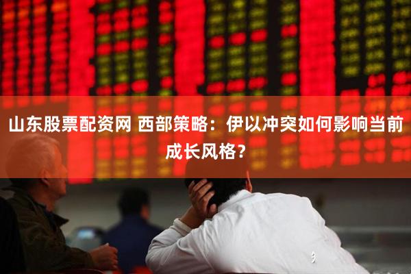 山东股票配资网 西部策略：伊以冲突如何影响当前成长风格？
