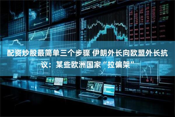 配资炒股最简单三个步骤 伊朗外长向欧盟外长抗议：某些欧洲国家“拉偏架”