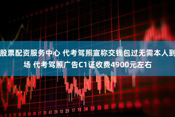 股票配资服务中心 代考驾照宣称交钱包过无需本人到场 代考驾照广告C1证收费4900元左右