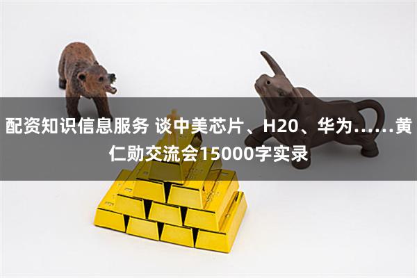 配资知识信息服务 谈中美芯片、H20、华为……黄仁勋交流会15000字实录