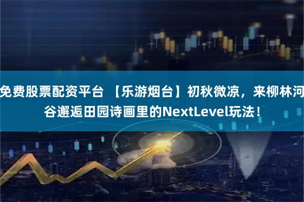 免费股票配资平台 【乐游烟台】初秋微凉，来柳林河谷邂逅田园诗画里的NextLevel玩法！