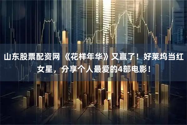 山东股票配资网 《花样年华》又赢了！好莱坞当红女星，分享个人最爱的4部电影！